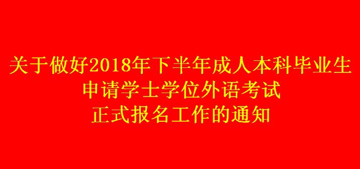 關(guān)于做好2018年下半年成人本科畢業(yè)生申請學(xué)士學(xué)位外語考試正式報名工作的通知