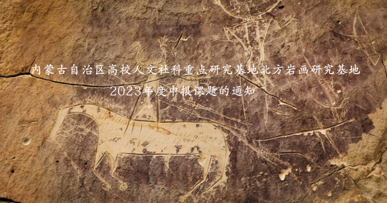 內蒙古自治區高校人文社會科學重點研究基地  北方巖畫研究基地2023年度申報課題的通知